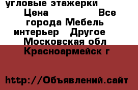 угловые этажерки700-1400 › Цена ­ 700-1400 - Все города Мебель, интерьер » Другое   . Московская обл.,Красноармейск г.